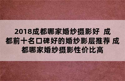 2018成都哪家婚纱摄影好  成都前十名口碑好的婚纱影层推荐 成都哪家婚纱摄影性价比高